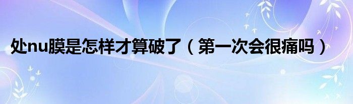 處nu膜是怎樣才算破了（第一次會(huì)很痛嗎）