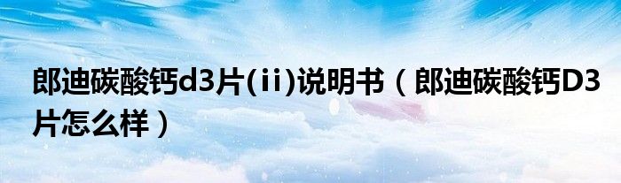 郎迪碳酸鈣d3片(ⅱ)說明書（郎迪碳酸鈣D3片怎么樣）