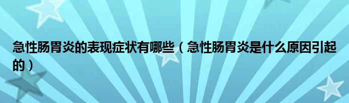 急性腸胃炎的表現癥狀有哪些（急性腸胃炎是什么原因引起的）