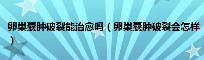 卵巢囊腫破裂能治愈嗎（卵巢囊腫破裂會(huì)怎樣）