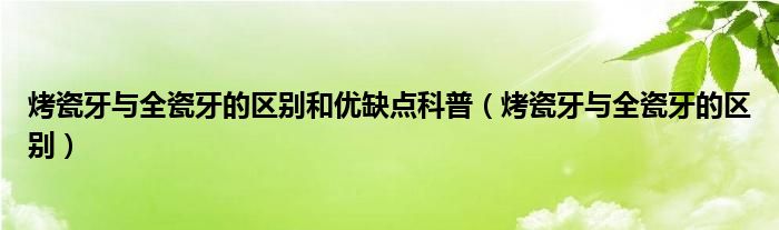 烤瓷牙與全瓷牙的區(qū)別和優(yōu)缺點(diǎn)科普（烤瓷牙與全瓷牙的區(qū)別）