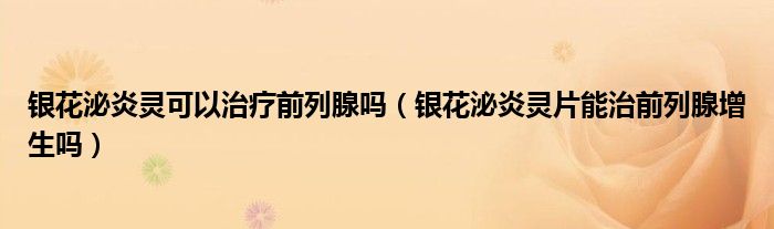 銀花泌炎靈可以治療前列腺嗎（銀花泌炎靈片能治前列腺增生嗎）