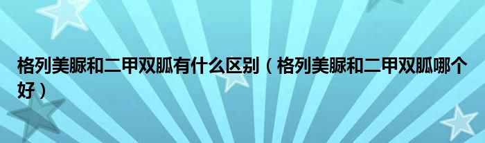 格列美脲和二甲雙胍有什么區(qū)別（格列美脲和二甲雙胍哪個(gè)好）