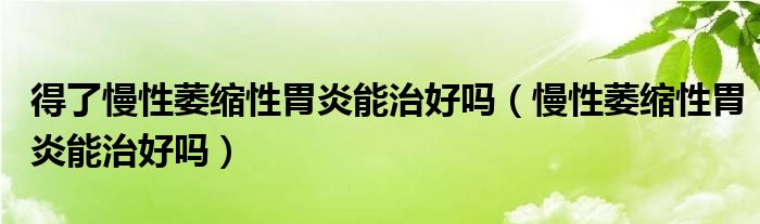 得了慢性萎縮性胃炎能治好嗎（慢性萎縮性胃炎能治好嗎）