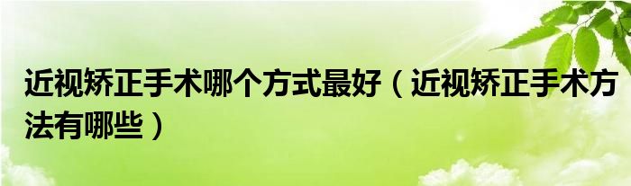 近視矯正手術(shù)哪個方式最好（近視矯正手術(shù)方法有哪些）