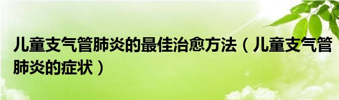 兒童支氣管肺炎的最佳治愈方法（兒童支氣管肺炎的癥狀）