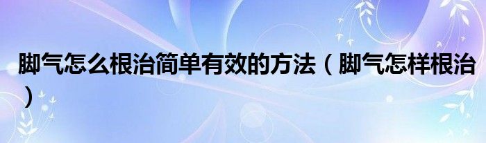 腳氣怎么根治簡單有效的方法（腳氣怎樣根治）