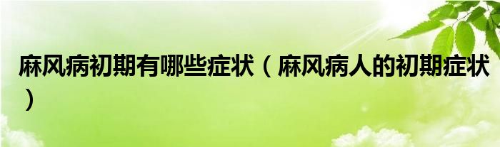 麻風(fēng)病初期有哪些癥狀（麻風(fēng)病人的初期癥狀）