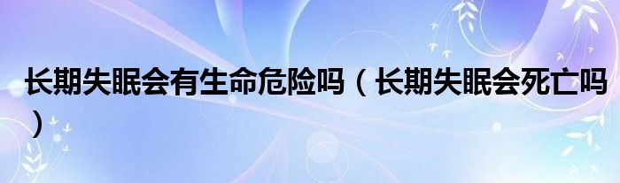 長期失眠會(huì)有生命危險(xiǎn)嗎（長期失眠會(huì)死亡嗎）