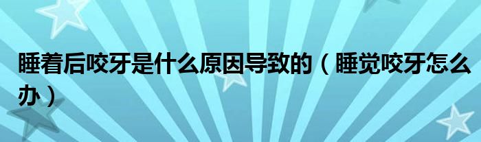 睡著后咬牙是什么原因?qū)е碌模ㄋX咬牙怎么辦）