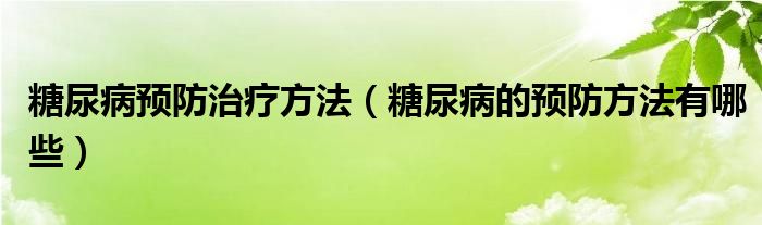 糖尿病預防治療方法（糖尿病的預防方法有哪些）