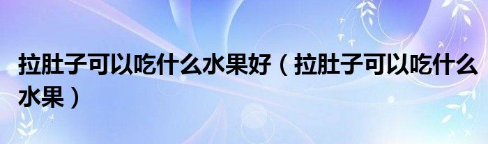 拉肚子可以吃什么水果好（拉肚子可以吃什么水果）