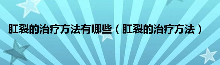 肛裂的治療方法有哪些（肛裂的治療方法）