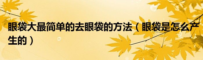 眼袋大最簡單的去眼袋的方法（眼袋是怎么產(chǎn)生的）