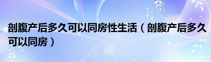 剖腹產(chǎn)后多久可以同房性生活（剖腹產(chǎn)后多久可以同房）