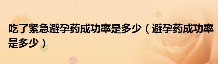 吃了緊急避孕藥成功率是多少（避孕藥成功率是多少）