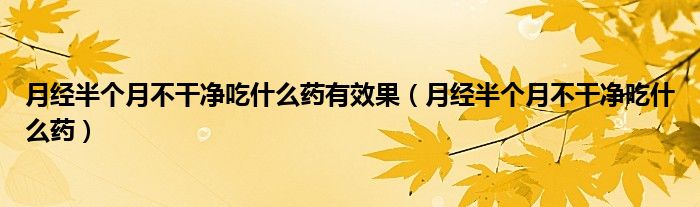 月經(jīng)半個(gè)月不干凈吃什么藥有效果（月經(jīng)半個(gè)月不干凈吃什么藥）