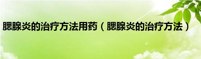 腮腺炎的治療方法用藥（腮腺炎的治療方法）