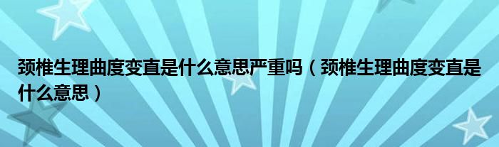 頸椎生理曲度變直是什么意思嚴(yán)重嗎（頸椎生理曲度變直是什么意思）