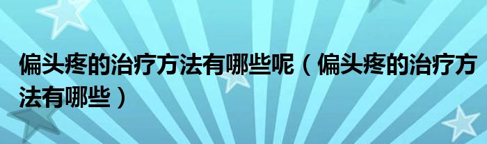 偏頭疼的治療方法有哪些呢（偏頭疼的治療方法有哪些）