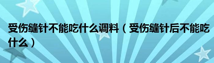 受傷縫針不能吃什么調料（受傷縫針后不能吃什么）