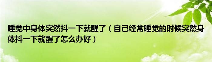 睡覺(jué)中身體突然抖一下就醒了（自己經(jīng)常睡覺(jué)的時(shí)候突然身體抖一下就醒了怎么辦好）