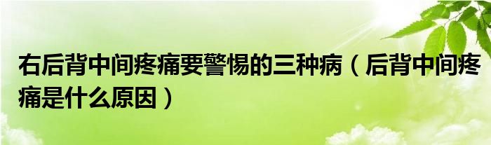 右后背中間疼痛要警惕的三種?。ê蟊持虚g疼痛是什么原因）