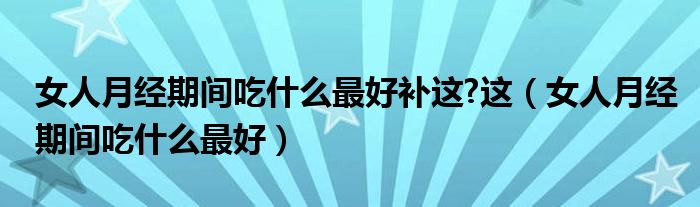 女人月經(jīng)期間吃什么最好補這?這（女人月經(jīng)期間吃什么最好）