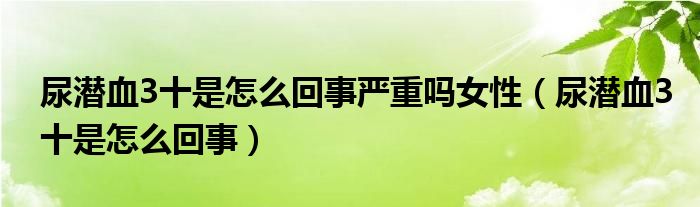 尿潛血3十是怎么回事嚴(yán)重嗎女性（尿潛血3十是怎么回事）