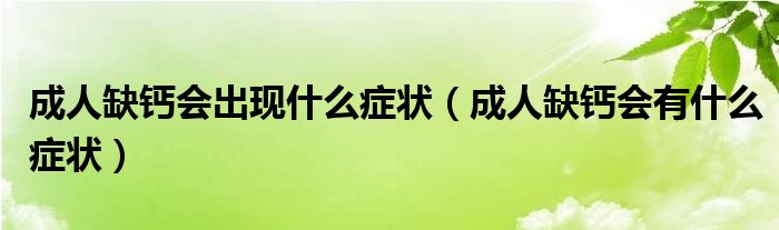 成人缺鈣會出現(xiàn)什么癥狀（成人缺鈣會有什么癥狀）