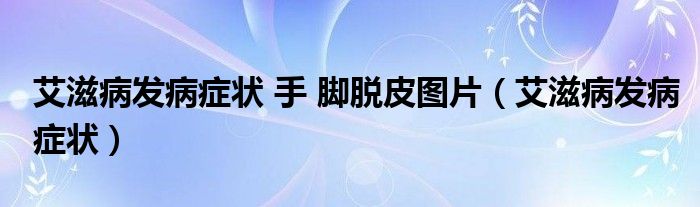 艾滋病發(fā)病癥狀 手 腳脫皮圖片（艾滋病發(fā)病癥狀）