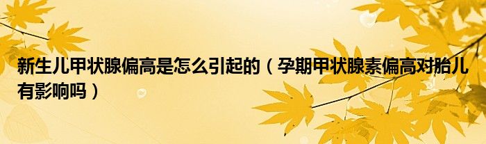 新生兒甲狀腺偏高是怎么引起的（孕期甲狀腺素偏高對胎兒有影響嗎）