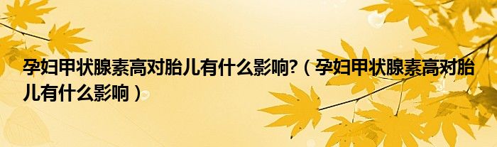 孕婦甲狀腺素高對胎兒有什么影響?（孕婦甲狀腺素高對胎兒有什么影響）