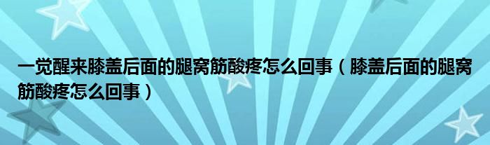 一覺醒來膝蓋后面的腿窩筋酸疼怎么回事（膝蓋后面的腿窩筋酸疼怎么回事）