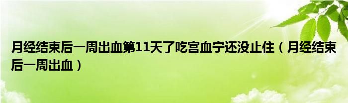 月經(jīng)結(jié)束后一周出血第11天了吃宮血寧還沒止住（月經(jīng)結(jié)束后一周出血）