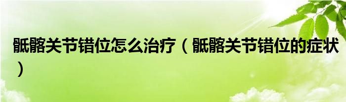 骶髂關(guān)節(jié)錯(cuò)位怎么治療（骶髂關(guān)節(jié)錯(cuò)位的癥狀）