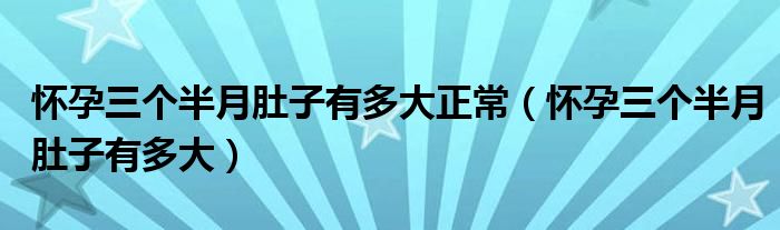 懷孕三個(gè)半月肚子有多大正常（懷孕三個(gè)半月肚子有多大）