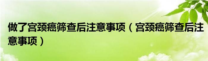 做了宮頸癌篩查后注意事項（宮頸癌篩查后注意事項）