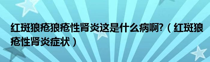 紅斑狼瘡狼瘡性腎炎這是什么病啊?（紅斑狼瘡性腎炎癥狀）