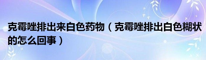 克霉唑排出來白色藥物（克霉唑排出白色糊狀的怎么回事）