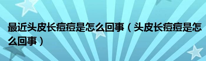 最近頭皮長痘痘是怎么回事（頭皮長痘痘是怎么回事）