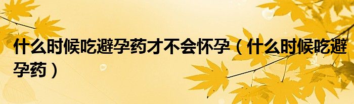 什么時(shí)候吃避孕藥才不會懷孕（什么時(shí)候吃避孕藥）