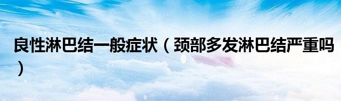 良性淋巴結(jié)一般癥狀（頸部多發(fā)淋巴結(jié)嚴重嗎）