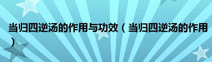 當(dāng)歸四逆湯的作用與功效（當(dāng)歸四逆湯的作用）