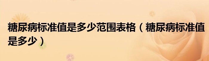 糖尿病標(biāo)準(zhǔn)值是多少范圍表格（糖尿病標(biāo)準(zhǔn)值是多少）