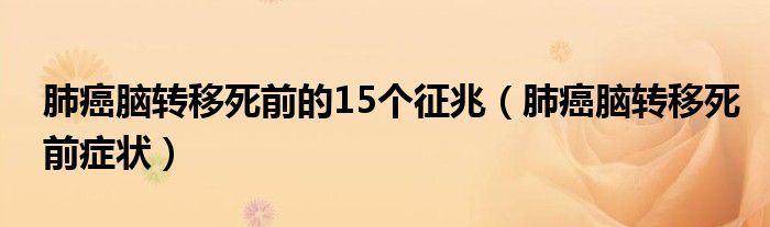 肺癌腦轉(zhuǎn)移死前的15個征兆（肺癌腦轉(zhuǎn)移死前癥狀）