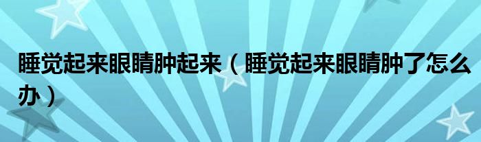 睡覺(jué)起來(lái)眼睛腫起來(lái)（睡覺(jué)起來(lái)眼睛腫了怎么辦）