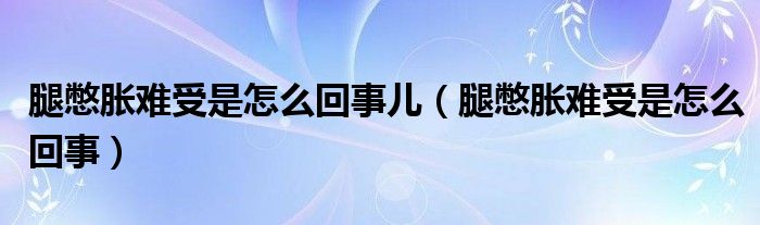 腿憋脹難受是怎么回事兒（腿憋脹難受是怎么回事）