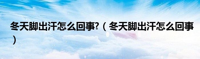 冬天腳出汗怎么回事?（冬天腳出汗怎么回事）