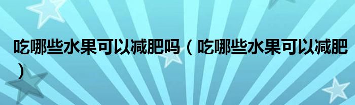 吃哪些水果可以減肥嗎（吃哪些水果可以減肥）